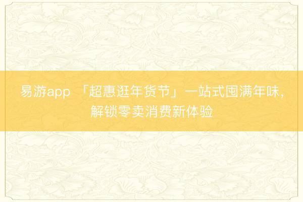 易游app 「超惠逛年货节」一站式囤满年味,解锁零卖消费新体验