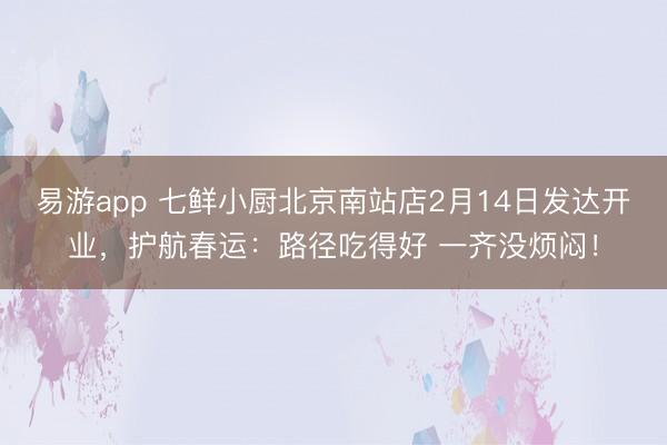 易游app 七鲜小厨北京南站店2月14日发达开业,护航春运:路径吃得好 一齐没烦闷!