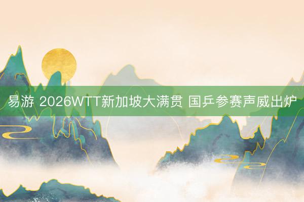易游 2026WTT新加坡大满贯 国乒参赛声威出炉