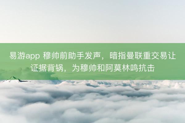 易游app 穆帅前助手发声,暗指曼联重交易让证据背锅,为穆帅和阿莫林鸣抗击