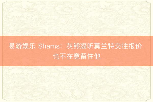 易游娱乐 Shams：灰熊凝听莫兰特交往报价 也不在意留住他