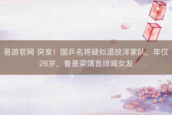 易游官网 突发！国乒名将疑似退放洋家队，年仅26岁，曾是梁靖崑绯闻女友