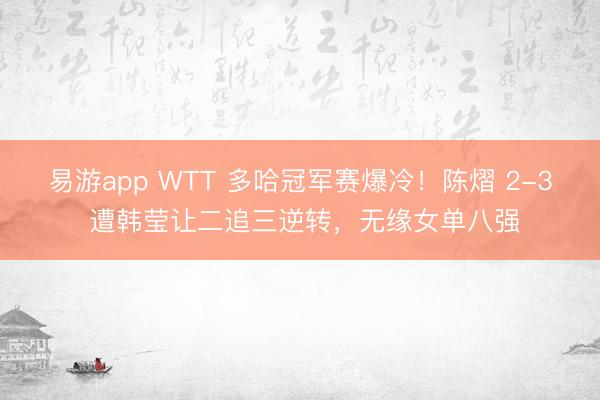 易游app WTT 多哈冠军赛爆冷！陈熠 2-3 遭韩莹让二追三逆转，无缘女单八强