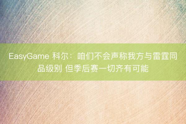 EasyGame 科尔：咱们不会声称我方与雷霆同品级别 但季后赛一切齐有可能