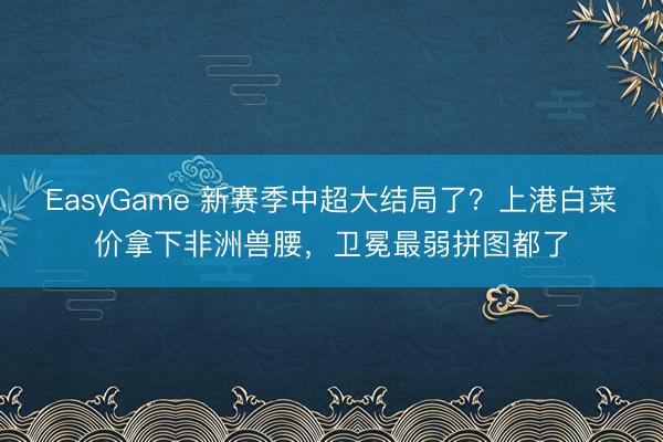EasyGame 新赛季中超大结局了？上港白菜价拿下非洲兽腰，卫冕最弱拼图都了