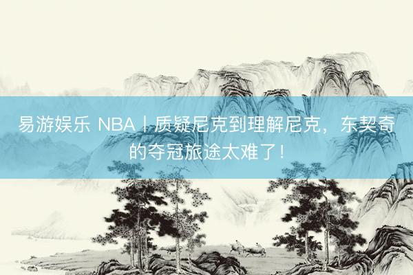 易游娱乐 NBA丨质疑尼克到理解尼克，东契奇的夺冠旅途太难了！