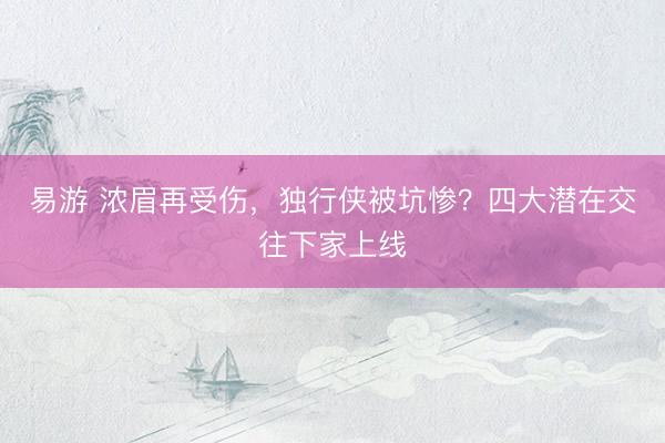 易游 浓眉再受伤，独行侠被坑惨？四大潜在交往下家上线
