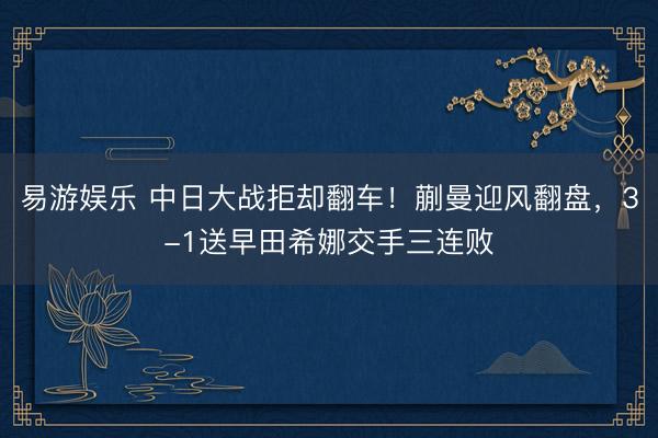 易游娱乐 中日大战拒却翻车！蒯曼迎风翻盘，3-1送早田希娜交手三连败