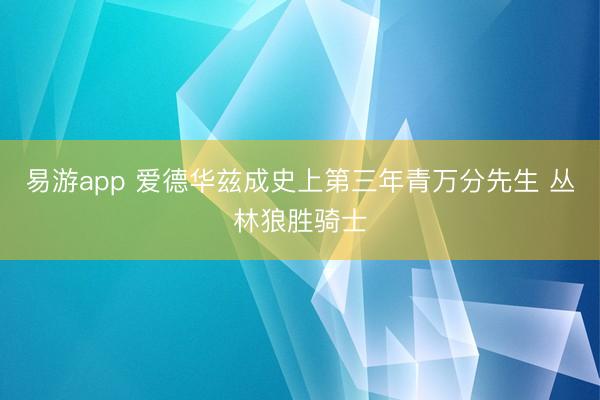 易游app 爱德华兹成史上第三年青万分先生 丛林狼胜骑士