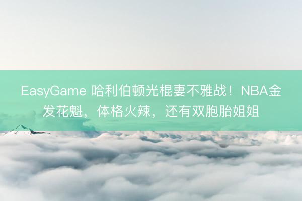 EasyGame 哈利伯顿光棍妻不雅战！NBA金发花魁，体格火辣，还有双胞胎姐姐