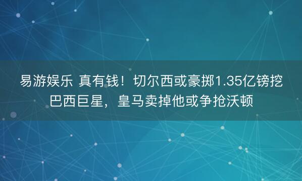 易游娱乐 真有钱！切尔西或豪掷1.35亿镑挖巴西巨星，皇马卖掉他或争抢沃顿