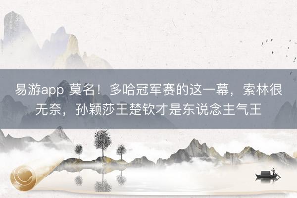 易游app 莫名！多哈冠军赛的这一幕，索林很无奈，孙颖莎王楚钦才是东说念主气王