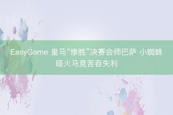 EasyGame 皇马“惨胜”决赛会师巴萨 小蜘蛛哑火马竞苦吞失利