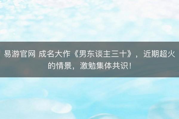 易游官网 成名大作《男东谈主三十》,近期超火的情景,激勉集体共识!
