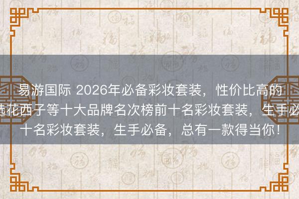 易游国际 2026年必备彩妆套装,性价比高的彩妆套装有哪些?精选花西子等十大品牌名次榜前十名彩妆套装,生手必备,总有一款得当你!
