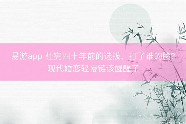 易游app 杜宪四十年前的选拔，打了谁的脸？现代婚恋轻慢链该醒醒了