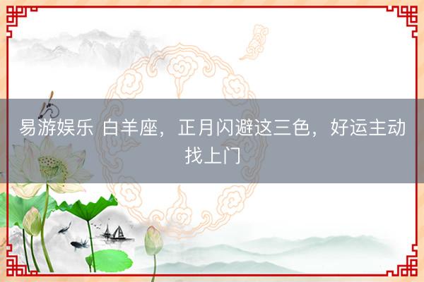 易游娱乐 白羊座,正月闪避这三色,好运主动找上门