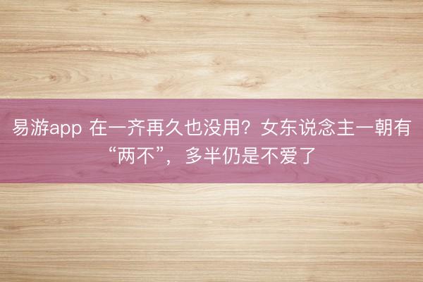 易游app 在一齐再久也没用？女东说念主一朝有“两不”，多半仍是不爱了