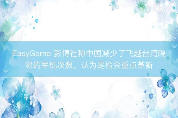 EasyGame 彭博社称中国减少了飞越台湾隔邻的军机次数，认为是检会重点革新