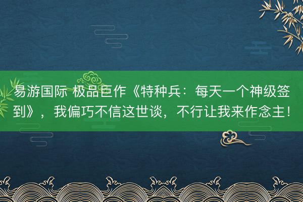 易游国际 极品巨作《特种兵:每天一个神级签到》,我偏巧不信这世谈,不行让我来作念主!