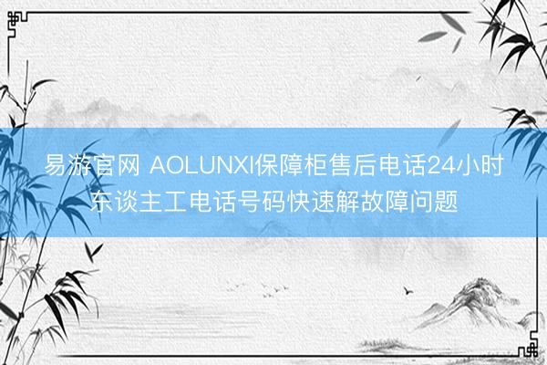 易游官网 AOLUNXI保障柜售后电话24小时东谈主工电话号码快速解故障问题