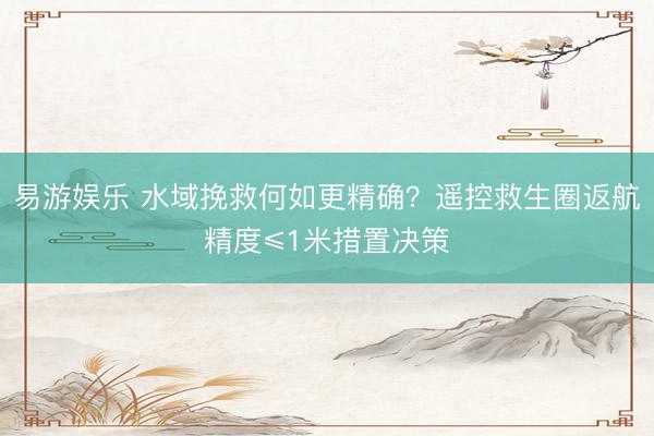 易游娱乐 水域挽救何如更精确？遥控救生圈返航精度≤1米措置决策