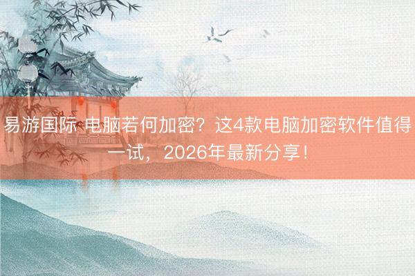 易游国际 电脑若何加密?这4款电脑加密软件值得一试,2026年最新分享!