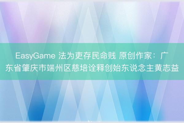 EasyGame 法为吏存民命贱 原创作家：广东省肇庆市端州区慈培诠释创始东说念主黄志益