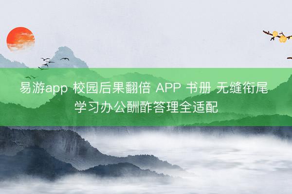 易游app 校园后果翻倍 APP 书册 无缝衔尾 学习办公酬酢答理全适配