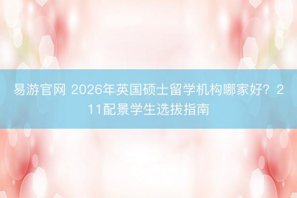 易游官网 2026年英国硕士留学机构哪家好?211配景学生选拔指南