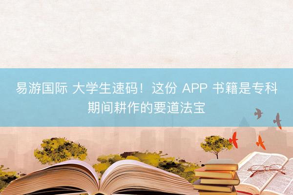 易游国际 大学生速码！这份 APP 书籍是专科期间耕作的要道法宝