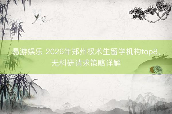 易游娱乐 2026年郑州权术生留学机构top8，无科研请求策略详解