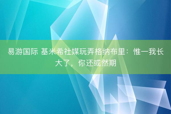 易游国际 基米希社媒玩弄格纳布里:惟一我长大了,你还或然期