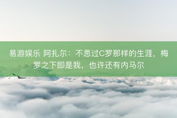 易游娱乐 阿扎尔:不思过C罗那样的生涯,梅罗之下即是我,也许还有内马尔