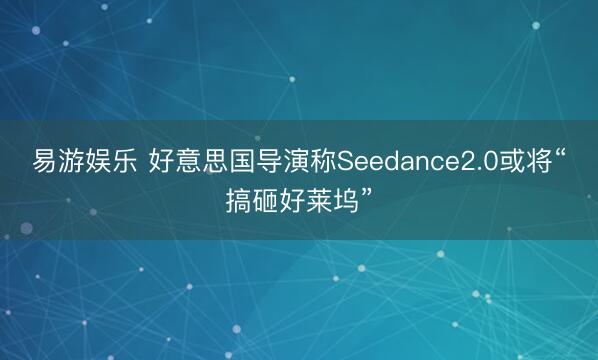易游娱乐 好意思国导演称Seedance2.0或将“搞砸好莱坞”