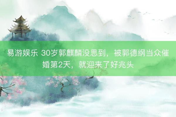 易游娱乐 30岁郭麒麟没思到，被郭德纲当众催婚第2天，就迎来了好兆头