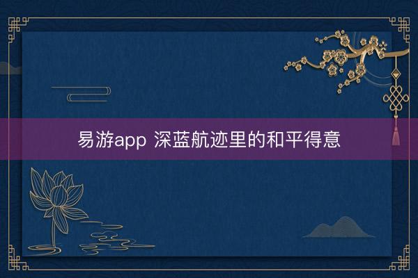 易游app 深蓝航迹里的和平得意