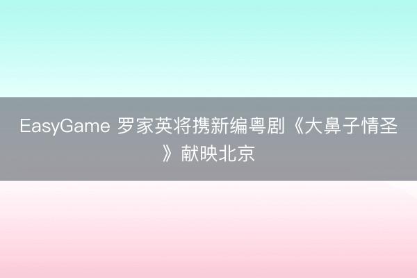 EasyGame 罗家英将携新编粤剧《大鼻子情圣》献映北京
