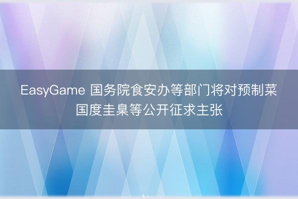 EasyGame 国务院食安办等部门将对预制菜国度圭臬等公开征求主张