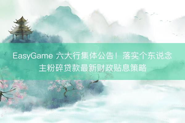 EasyGame 六大行集体公告!落实个东说念主粉碎贷款最新财政贴息策略