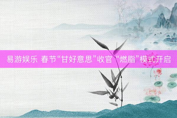 易游娱乐 春节“甘好意思”收官 “燃脂”模式开启