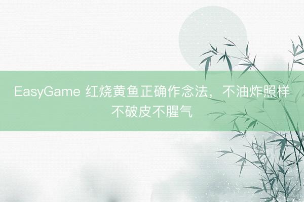 EasyGame 红烧黄鱼正确作念法,不油炸照样不破皮不腥气