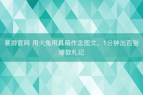 易游官网 用火兔用具箱作念图文，1分钟出百张爆款札记