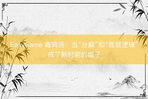 EasyGame 毒鸡汤:当“分解”和“底层逻辑”成了新时期的帽子