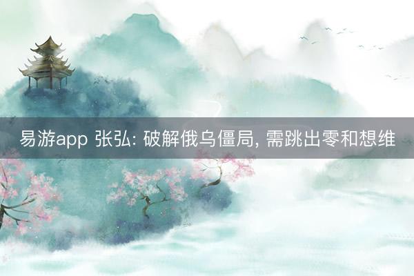 易游app 张弘: 破解俄乌僵局， 需跳出零和想维