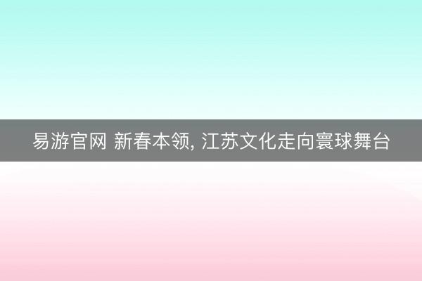 易游官网 新春本领， 江苏文化走向寰球舞台