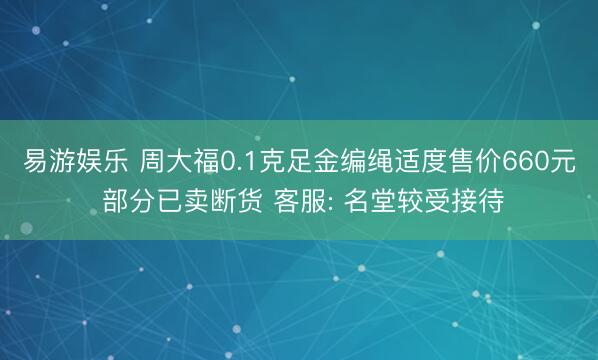 易游娱乐 周大福0.1克足金编绳适度售价660元 部分已卖断货 客服: 名堂较受接待