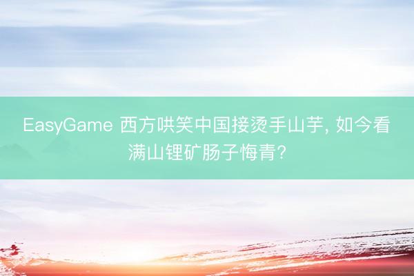 EasyGame 西方哄笑中国接烫手山芋， 如今看满山锂矿肠子悔青?