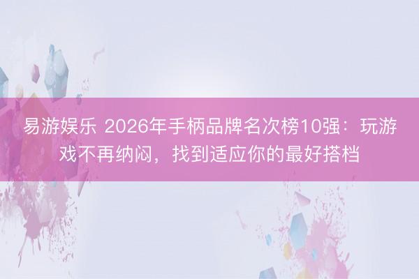易游娱乐 2026年手柄品牌名次榜10强:玩游戏不再纳闷,找到适应你的最好搭档