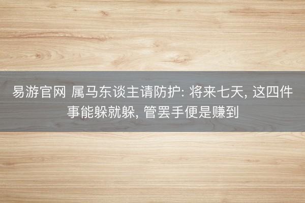 易游官网 属马东谈主请防护: 将来七天， 这四件事能躲就躲， 管罢手便是赚到